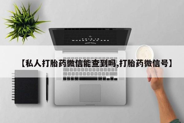打胎药叫什么名字怎么购买【私人打胎药微信能查到吗,打胎药微信号】