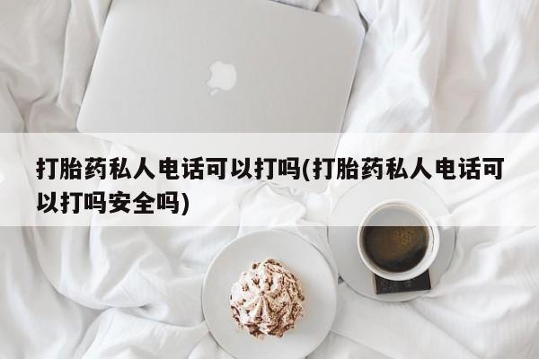 打胎药叫什么名字怎么购买打胎药私人电话可以打吗(打胎药私人电话可以打吗安全吗)