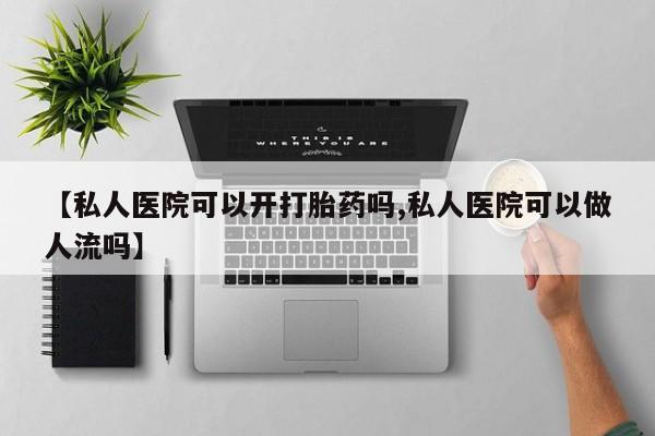 打胎药叫什么名字怎么购买【私人医院可以开打胎药吗,私人医院可以做人流吗】