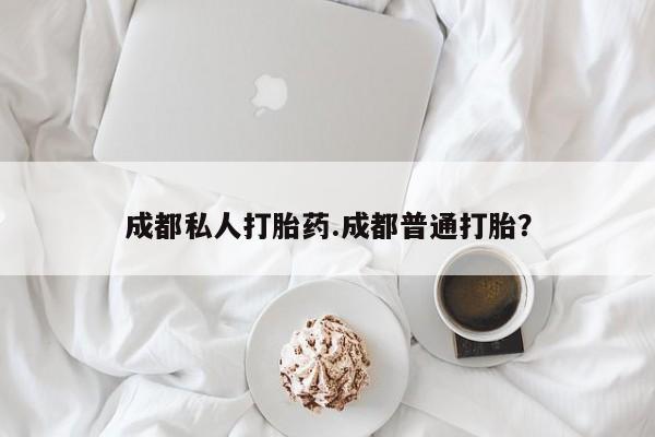 打胎药叫什么名字怎么购买成都私人打胎药.成都普通打胎？