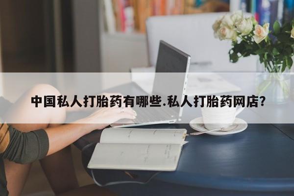 打胎药叫什么名字怎么购买中国私人打胎药有哪些.私人打胎药网店？