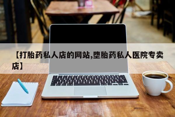 打胎药叫什么名字怎么购买【打胎药私人店的网站,堕胎药私人医院专卖店】