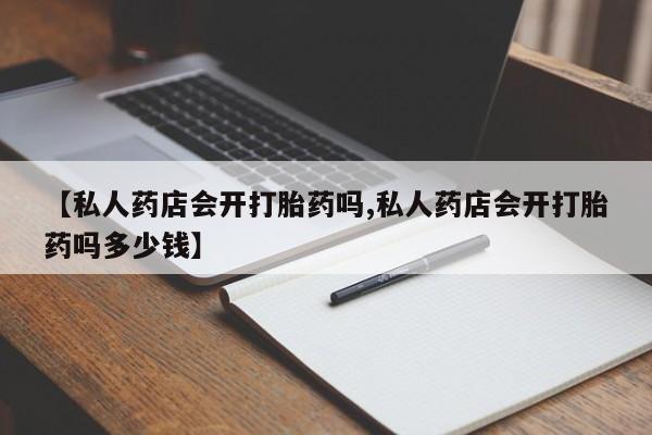 打胎药叫什么名字怎么购买【私人药店会开打胎药吗,私人药店会开打胎药吗多少钱】