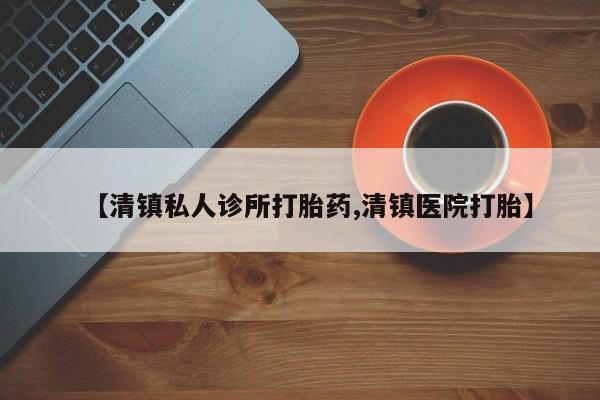 打胎药叫什么名字怎么购买【清镇私人诊所打胎药,清镇医院打胎】