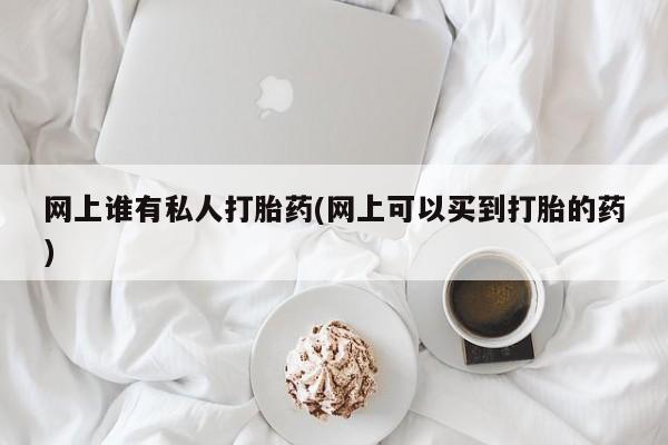 打胎药叫什么名字怎么购买网上谁有私人打胎药(网上可以买到打胎的药)