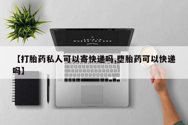 打胎药叫什么名字怎么购买【打胎药私人可以寄快递吗,堕胎药可以快递吗】