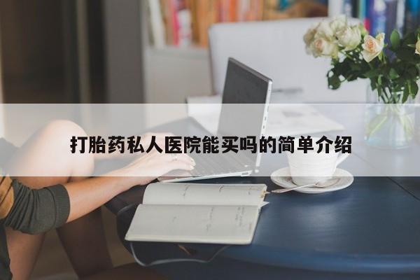 打胎药叫什么名字怎么购买打胎药私人医院能买吗的简单介绍