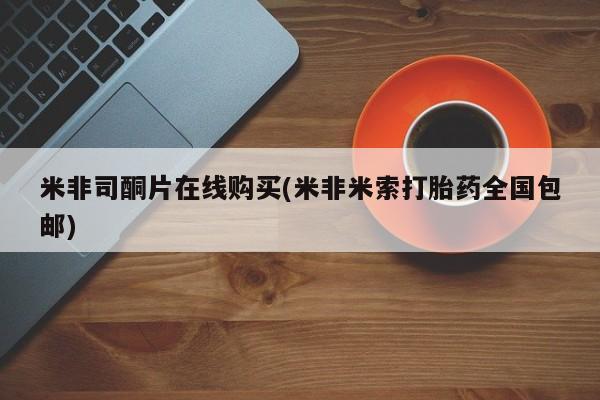 打胎药叫什么名字怎么购买米非司酮片在线购买(米非米索打胎药全国包邮)
