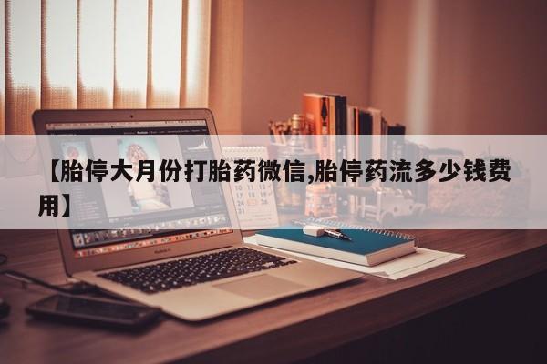 打胎药叫什么名字怎么购买【胎停大月份打胎药微信,胎停药流多少钱费用】