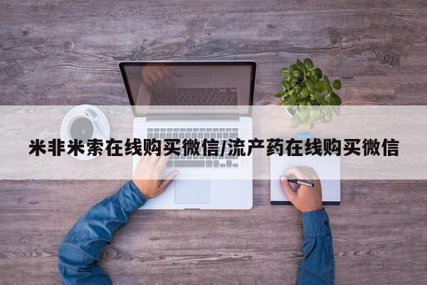 打胎药叫什么名字怎么购买米非米索在线购买微信/流产药在线购买微信