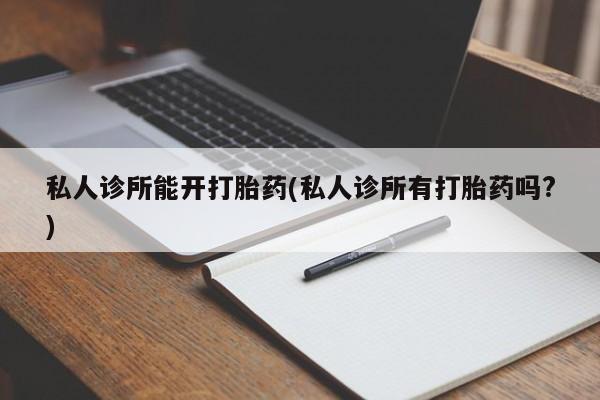 打胎药叫什么名字怎么购买私人诊所能开打胎药(私人诊所有打胎药吗?)
