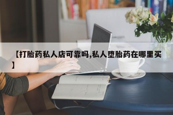 打胎药叫什么名字怎么购买【打胎药私人店可靠吗,私人堕胎药在哪里买】