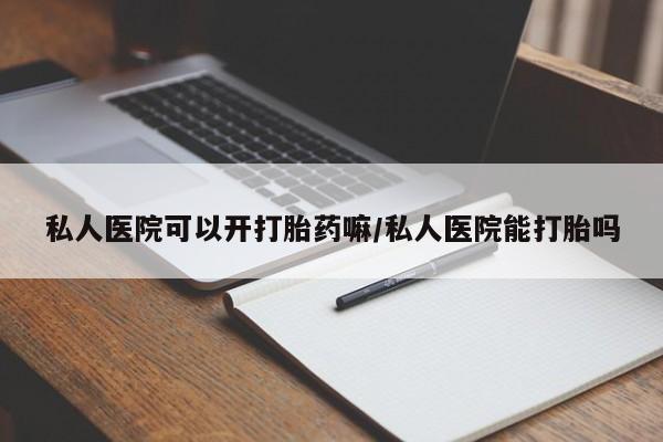 打胎药叫什么名字怎么购买私人医院可以开打胎药嘛/私人医院能打胎吗