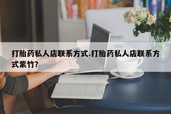 打胎药叫什么名字怎么购买打胎药私人店联系方式.打胎药私人店联系方式紫竹？