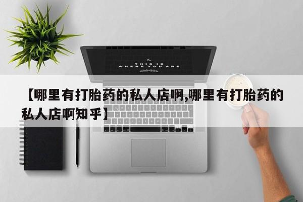 打胎药叫什么名字怎么购买【哪里有打胎药的私人店啊,哪里有打胎药的私人店啊知乎】