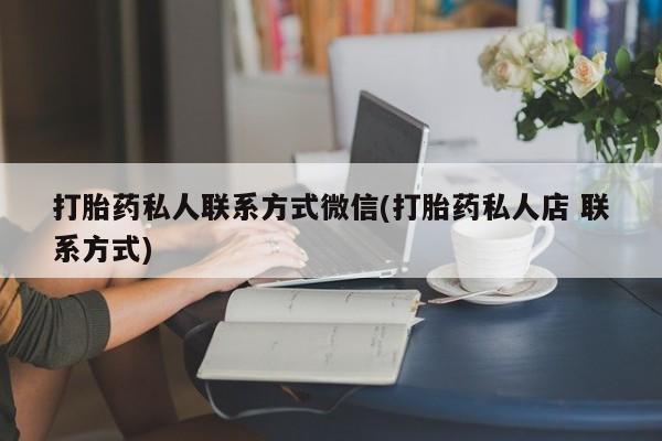 打胎药叫什么名字怎么购买打胎药私人联系方式微信(打胎药私人店 联系方式)