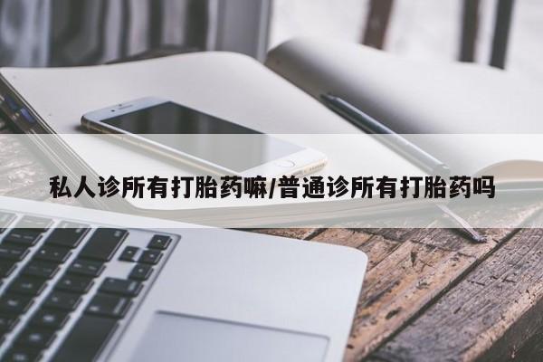 打胎药叫什么名字怎么购买私人诊所有打胎药嘛/普通诊所有打胎药吗