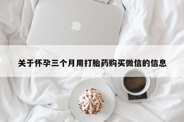 打胎药叫什么名字怎么购买关于怀孕三个月用打胎药购买微信的信息