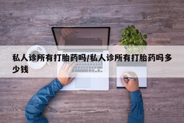 打胎药叫什么名字怎么购买私人诊所有打胎药吗/私人诊所有打胎药吗多少钱