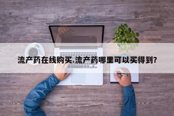 打胎药叫什么名字怎么购买流产药在线购买.流产药哪里可以买得到？