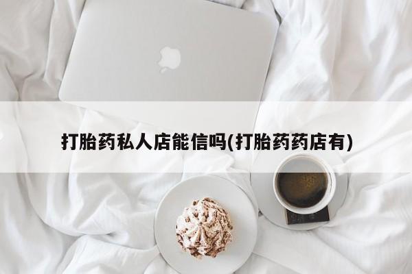 打胎药叫什么名字怎么购买打胎药私人店能信吗(打胎药药店有)