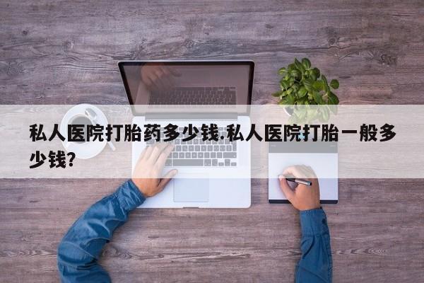 打胎药叫什么名字怎么购买私人医院打胎药多少钱.私人医院打胎一般多少钱？