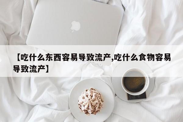 打胎药叫什么名字怎么购买【吃什么东西容易导致流产,吃什么食物容易导致流产】