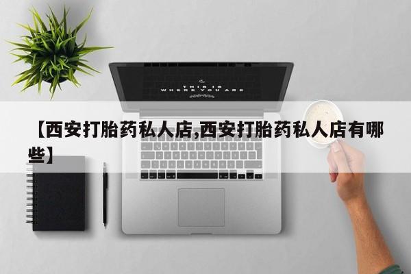 打胎药叫什么名字怎么购买【西安打胎药私人店,西安打胎药私人店有哪些】