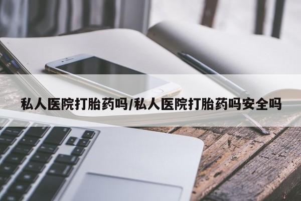 打胎药叫什么名字怎么购买私人医院打胎药吗/私人医院打胎药吗安全吗