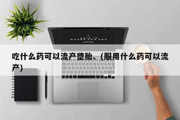 打胎药叫什么名字怎么购买吃什么药可以流产堕胎、(服用什么药可以流产)