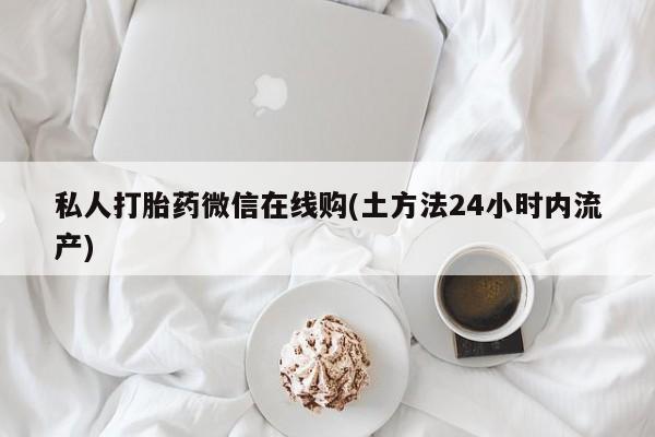 打胎药叫什么名字怎么购买私人打胎药微信在线购(土方法24小时内流产)