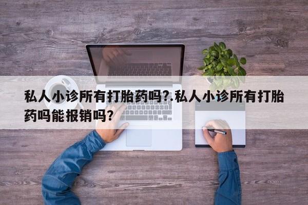 打胎药叫什么名字怎么购买私人小诊所有打胎药吗?.私人小诊所有打胎药吗能报销吗？