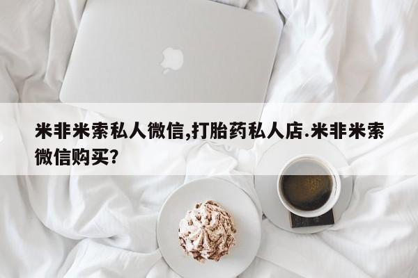 打胎药叫什么名字怎么购买米非米索私人微信,打胎药私人店.米非米索微信购买？