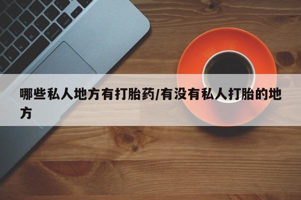 打胎药叫什么名字怎么购买哪些私人地方有打胎药/有没有私人打胎的地方