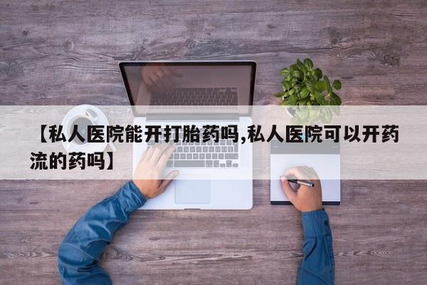 打胎药叫什么名字怎么购买【私人医院能开打胎药吗,私人医院可以开药流的药吗】