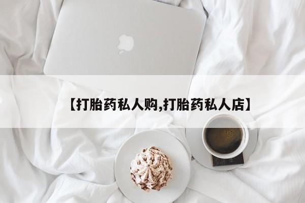 打胎药叫什么名字怎么购买【打胎药私人购,打胎药私人店】