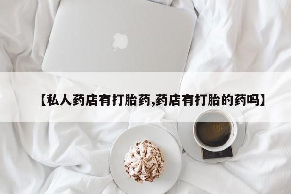 打胎药叫什么名字怎么购买【私人药店有打胎药,药店有打胎的药吗】