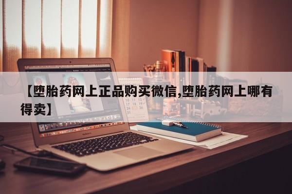 打胎药叫什么名字怎么购买【堕胎药网上正品购买微信,堕胎药网上哪有得卖】