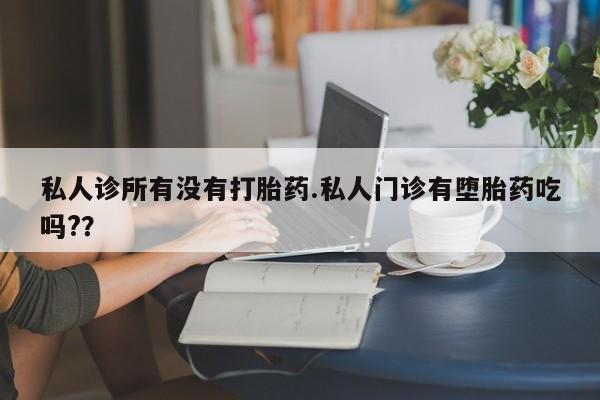 打胎药叫什么名字怎么购买私人诊所有没有打胎药.私人门诊有堕胎药吃吗?？