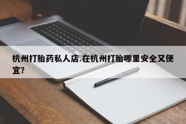 打胎药叫什么名字怎么购买杭州打胎药私人店.在杭州打胎哪里安全又便宜？