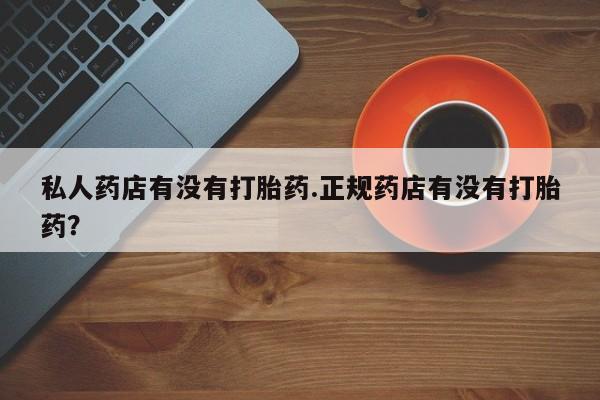 打胎药叫什么名字怎么购买私人药店有没有打胎药.正规药店有没有打胎药？
